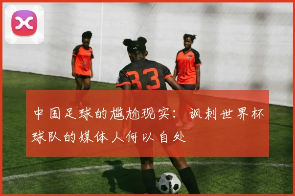 中国足球的尴尬现实：讽刺世界杯球队的媒体人何以自处