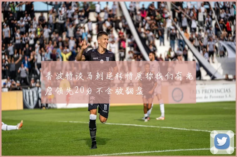 香波特谈马刺逆转特质称我们有老詹领先20分不会被翻盘