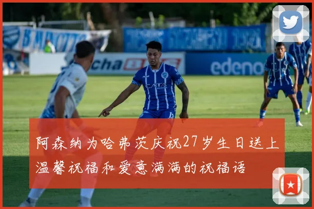 阿森纳为哈弗茨庆祝27岁生日送上温馨祝福和爱意满满的祝福语