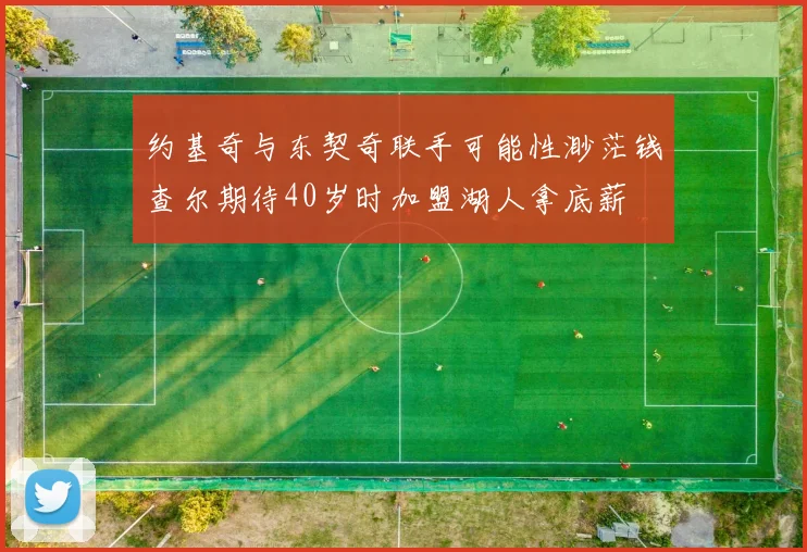 约基奇与东契奇联手可能性渺茫钱查尔期待40岁时加盟湖人拿底薪