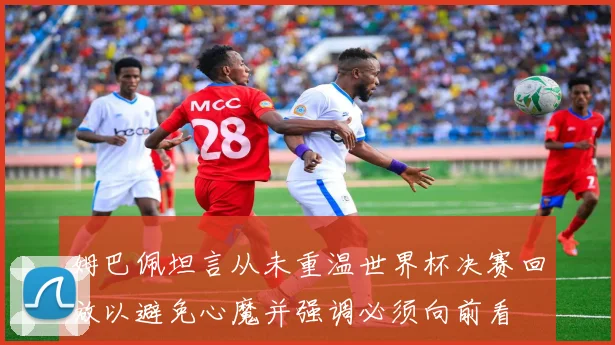 姆巴佩坦言从未重温世界杯决赛回放以避免心魔并强调必须向前看