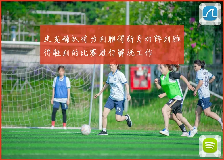 皮克确认将为利雅得新月对阵利雅得胜利的比赛进行解说工作