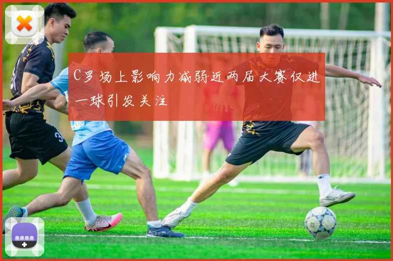 C罗场上影响力减弱近两届大赛仅进一球引发关注