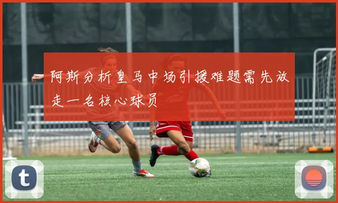 阿斯分析皇马中场引援难题需先放走一名核心球员