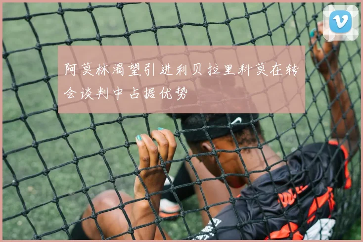 阿莫林渴望引进利贝拉里科莫在转会谈判中占据优势