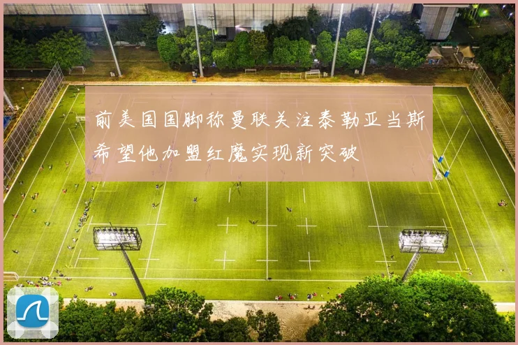 前美国国脚称曼联关注泰勒亚当斯希望他加盟红魔实现新突破
