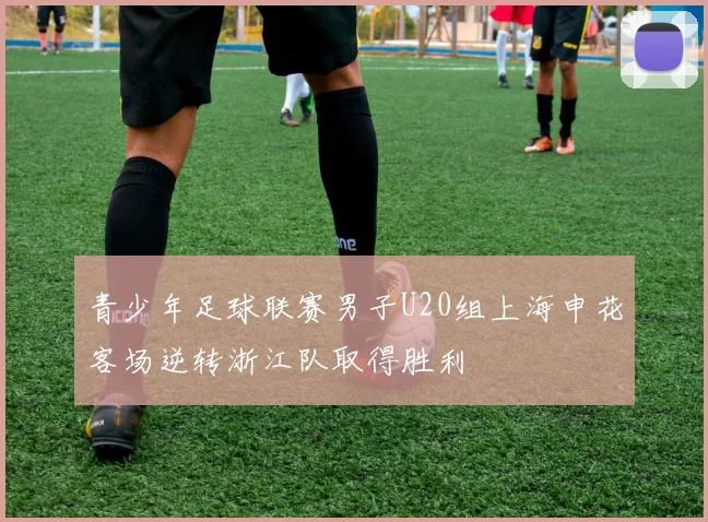 青少年足球联赛男子U20组上海申花客场逆转浙江队取得胜利