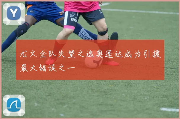 尤文全队失望之选奥蓬达成为引援最大错误之一
