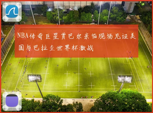 NBA传奇巨星贾巴尔亲临现场见证美国与巴拉圭世界杯激战