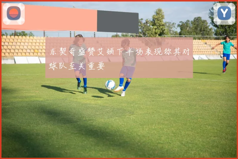 东契奇盛赞艾顿下半场表现称其对球队至关重要