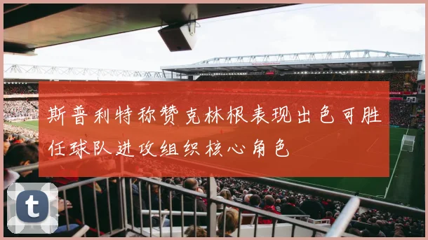 斯普利特称赞克林根表现出色可胜任球队进攻组织核心角色