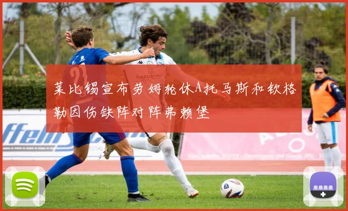 莱比锡宣布劳姆轮休A托马斯和钦格勒因伤缺阵对阵弗赖堡