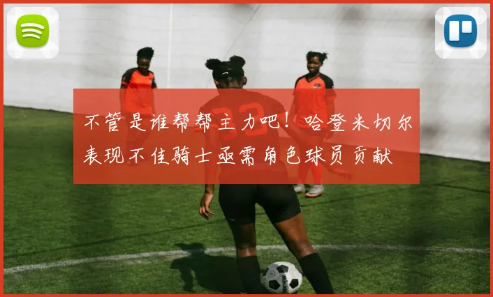 不管是谁帮帮主力吧！哈登米切尔表现不佳骑士亟需角色球员贡献