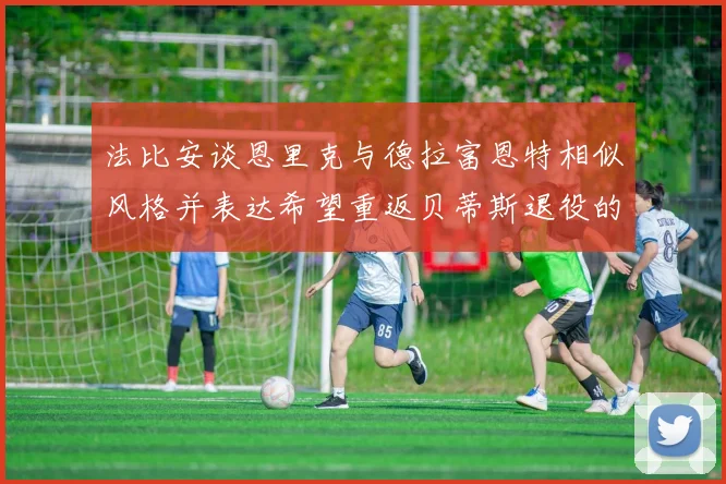 法比安谈恩里克与德拉富恩特相似风格并表达希望重返贝蒂斯退役的愿望