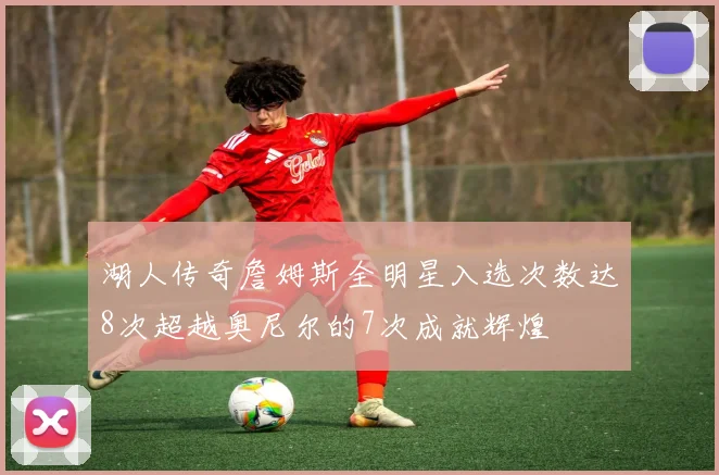 湖人传奇詹姆斯全明星入选次数达8次超越奥尼尔的7次成就辉煌