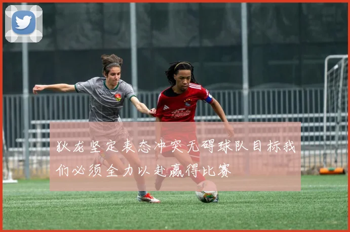 狄龙坚定表态冲突无碍球队目标我们必须全力以赴赢得比赛