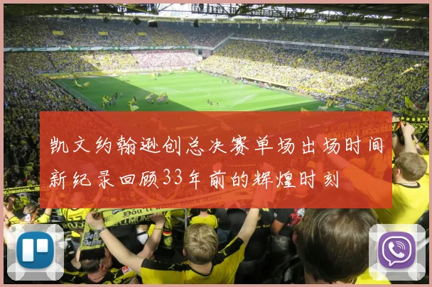 凯文约翰逊创总决赛单场出场时间新纪录回顾33年前的辉煌时刻