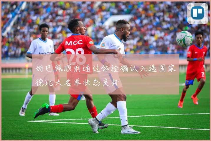 姆巴佩顺利通过体检确认入选国家德比大名单状态良好