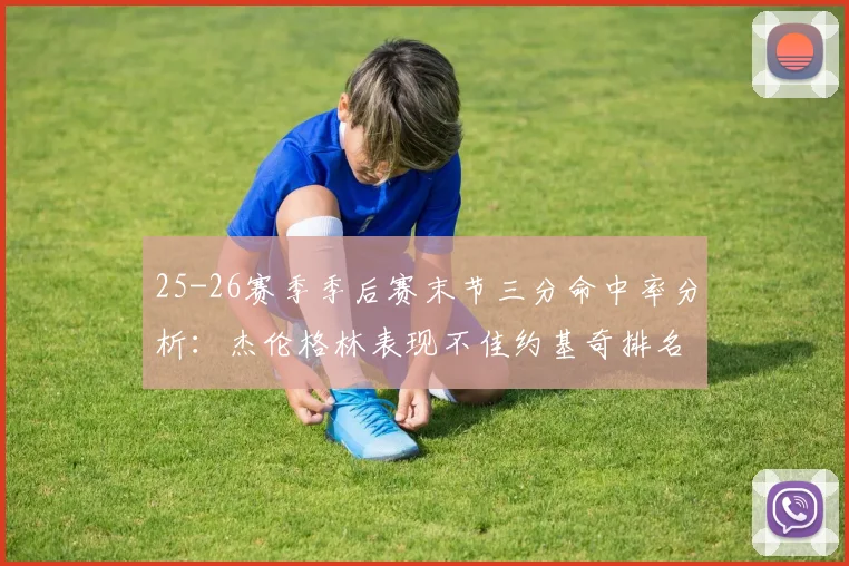25-26赛季季后赛末节三分命中率分析：杰伦格林表现不佳约基奇排名靠后