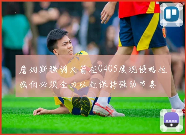 詹姆斯强调火箭在G4G5展现侵略性我们必须全力以赴保持强劲节奏