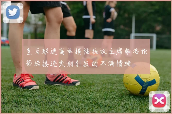 皇马球迷高举横幅抗议主席弗洛伦蒂诺接连失利引发的不满情绪