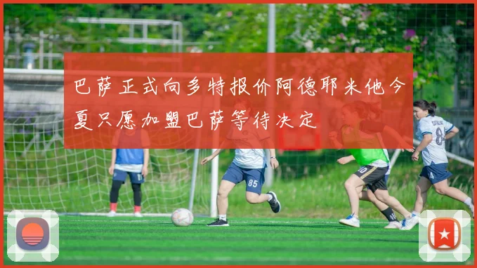巴萨正式向多特报价阿德耶米他今夏只愿加盟巴萨等待决定
