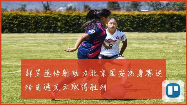 郝昱丞传射助力北京国安热身赛逆转南通支云取得胜利