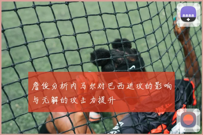 詹俊分析内马尔对巴西进攻的影响与无解的攻击力提升