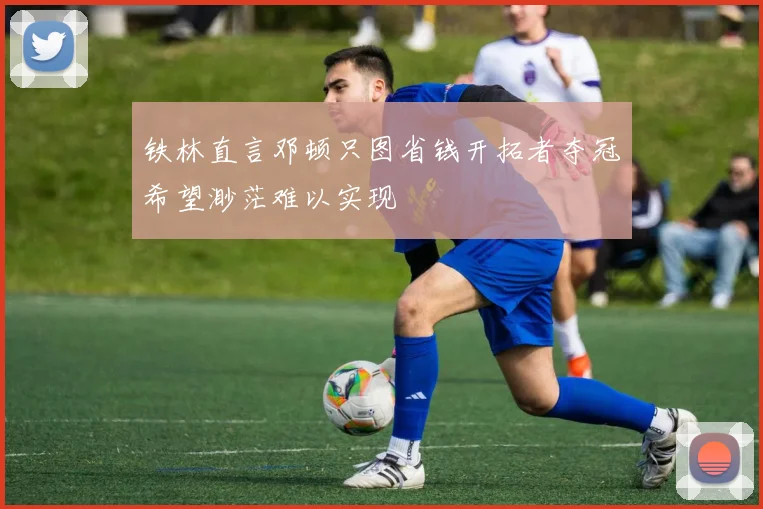 铁林直言邓顿只图省钱开拓者夺冠希望渺茫难以实现