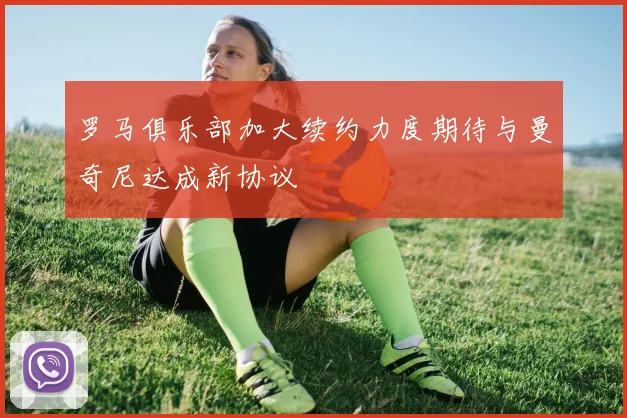 罗马俱乐部加大续约力度期待与曼奇尼达成新协议