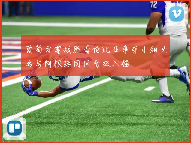 葡萄牙需战胜哥伦比亚争夺小组头名与阿根廷同区晋级八强