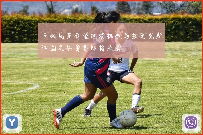 卡纳瓦罗有望继续执教乌兹别克斯坦国足热身赛即将来袭