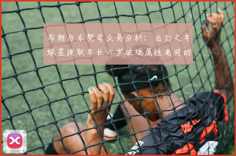 布朗与东契奇交易分析：当打之年球星换取年长六岁玻璃属性老将的利弊探讨