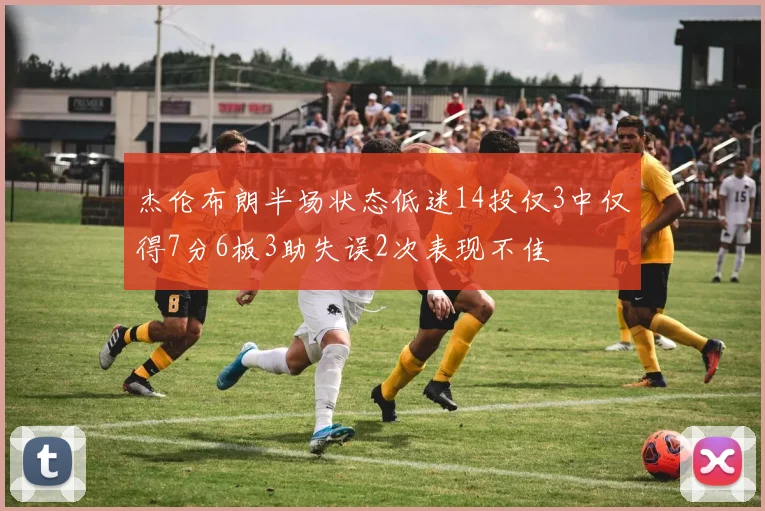 杰伦布朗半场状态低迷14投仅3中仅得7分6板3助失误2次表现不佳