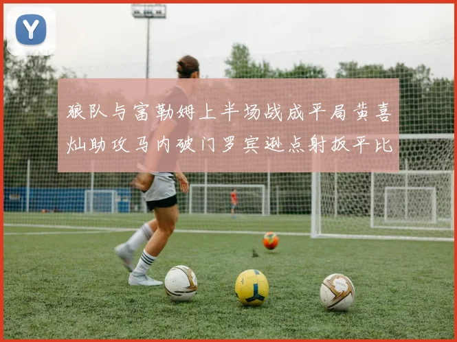 狼队与富勒姆上半场战成平局黄喜灿助攻马内破门罗宾逊点射扳平比分
