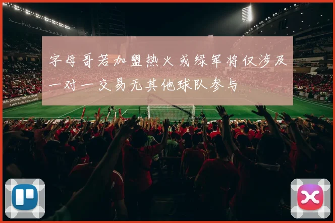 字母哥若加盟热火或绿军将仅涉及一对一交易无其他球队参与