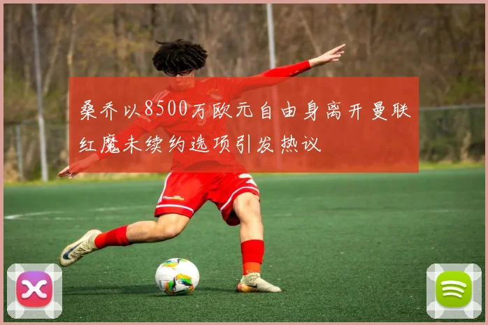 桑乔以8500万欧元自由身离开曼联红魔未续约选项引发热议