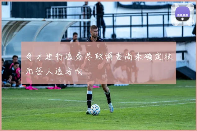 奇才进行选秀尽职调查尚未确定状元签人选方向