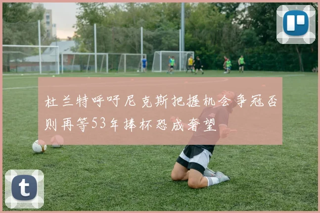 杜兰特呼吁尼克斯把握机会争冠否则再等53年捧杯恐成奢望
