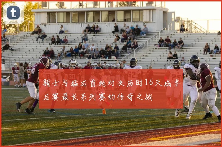 骑士与猛龙首轮对决历时16天成季后赛最长系列赛的传奇之战
