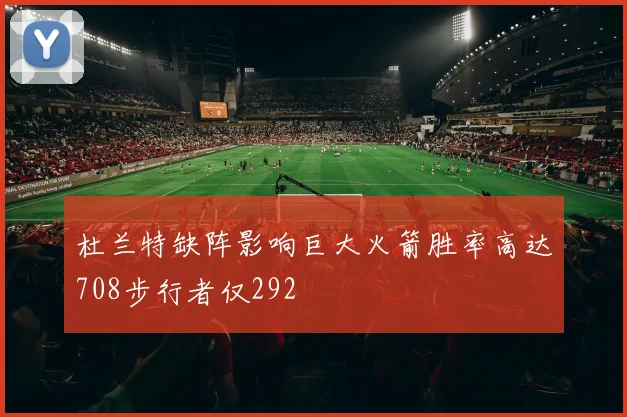 杜兰特缺阵影响巨大火箭胜率高达708步行者仅292