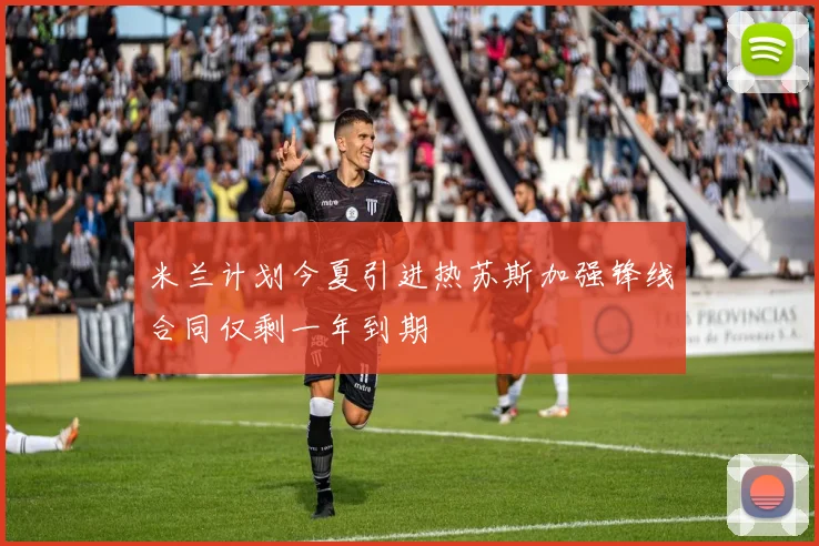 米兰计划今夏引进热苏斯加强锋线合同仅剩一年到期